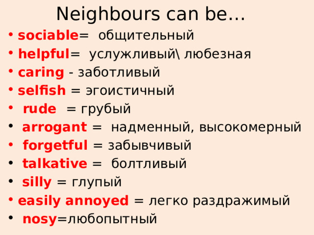 Neighbours can be… sociable = общительный helpful = услужливый\ любезная caring - заботливый selfish = эгоистичный  rude = грубый  arrogant = надменный, высокомерный  forgetful = забывчивый  talkative = болтливый  silly = глупый easily annoyed = легко раздражимый  nosy =любопытный 