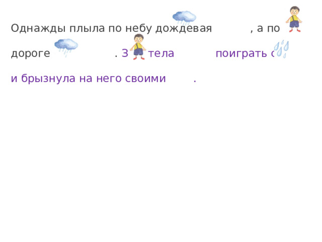Однажды плыла по небу дождевая , а по дороге шёл . Захотела поиграть с и брызнула на него своими .  