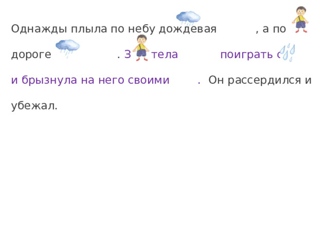 Однажды плыла по небу дождевая , а по дороге шёл . Захотела поиграть с и брызнула на него своими . Он рассердился и убежал.  