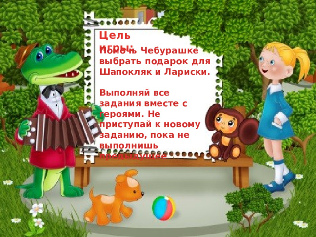 Цель игры: Помочь Чебурашке выбрать подарок для Шапокляк и Лариски.  Выполняй все задания вместе с героями. Не приступай к новому заданию, пока не выполнишь предыдущее  