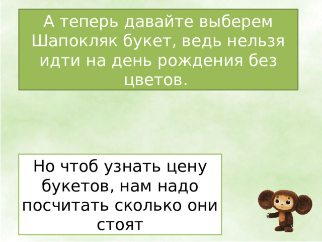 А теперь давайте выберем Шапокляк букет, ведь нельзя идти на день рождения без цветов. Но чтоб узнать цену букетов, нам надо посчитать сколько они стоят 