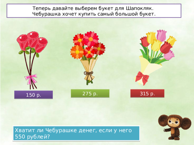 Теперь давайте выберем букет для Шапокляк. Чебурашка хочет купить самый большой букет. 275 р. 315 р. 150 р. Хватит ли Чебурашке денег, если у него 550 рублей? 