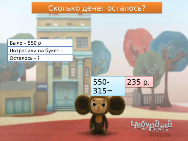 Сколько денег осталось? Было – 550 р. Потратили на букет – 315 р. Осталось - ? 550-315= 235 р . 