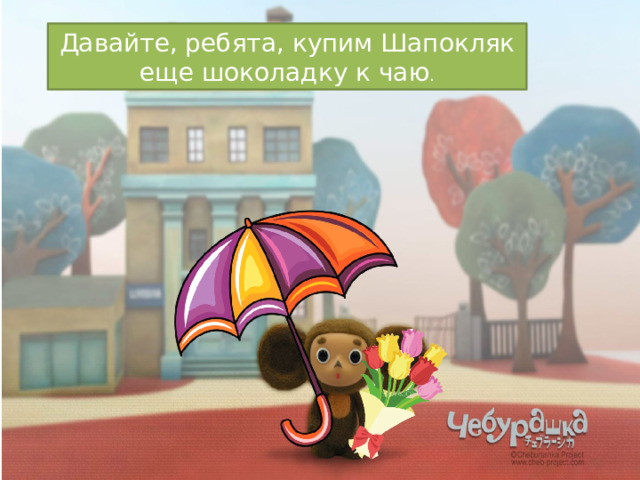 Давайте, ребята, купим Шапокляк еще шоколадку к чаю . 