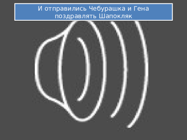 И отправились Чебурашка и Гена поздравлять Шапокляк 