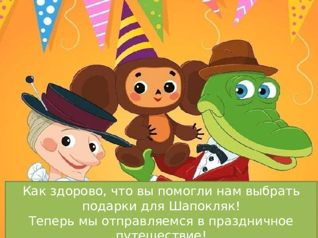 Как здорово, что вы помогли нам выбрать подарки для Шапокляк!  Теперь мы отправляемся в праздничное путешествие! 