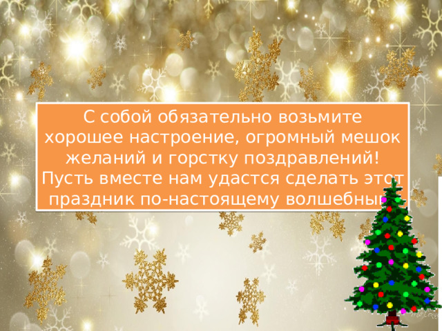 С собой обязательно возьмите хорошее настроение, огромный мешок желаний и горстку поздравлений! Пусть вместе нам удастся сделать этот праздник по-настоящему волшебным. 