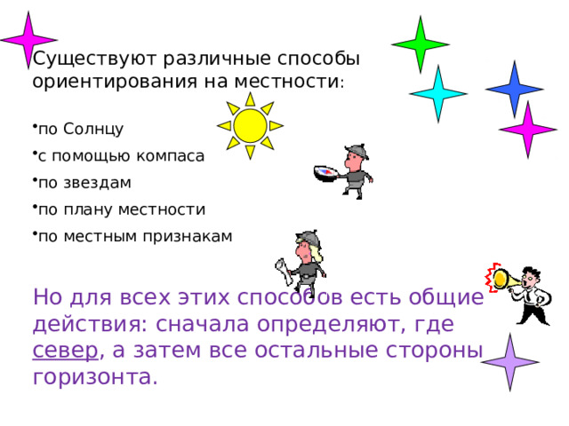 Существуют различные способы ориентирования на местности :   по Солнцу с помощью компаса по звездам по плану местности по местным признакам Но для всех этих способов есть общие действия: сначала определяют, где север , а затем все остальные стороны горизонта. 