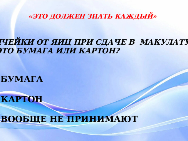 «ЭТО ДОЛЖЕН ЗНАТЬ КАЖДЫЙ» ЯЧЕЙКИ ОТ ЯИЦ ПРИ СДАЧЕ В МАКУЛАТУРУ – ЭТО БУМАГА ИЛИ КАРТОН?  А) БУМАГА  Б) КАРТОН  В) ВООБЩЕ НЕ ПРИНИМАЮТ 