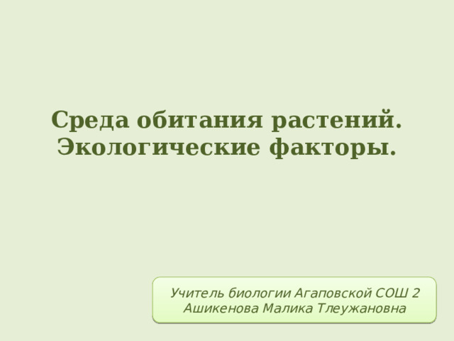 Среда обитания растений. Экологические факторы. Учитель биологии Агаповской СОШ 2 Ашикенова Малика Тлеужановна 
