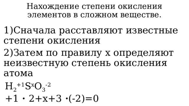 Нахождение степени окисления элементов в сложном веществе. 1)Сначала расставляют известные степени окисления 2)Затем по правилу х определяют неизвестную степень окисления атома H 2 +1 S x O 3 -2 +1 · 2+x+3 · (-2)=0 x= +4 