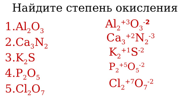 Найдите степень окисления Al 2 +3 O 3 - 2 Al 2 O 3 Ca 3 N 2 K 2 S P 2 O 5 Cl 2 O 7 Ca 3 +2 N 2 -3 K 2 +1 S -2 P 2 +5 O 5 -2 Cl 2 +7 O 7 -2 
