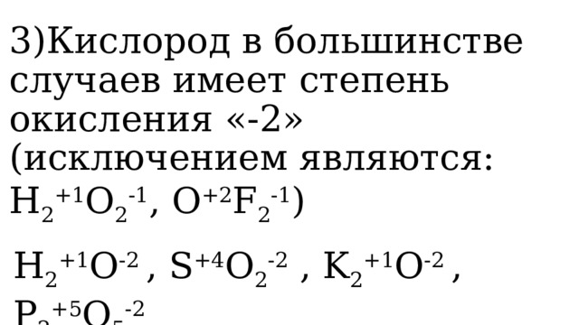 3)Кислород в большинстве случаев имеет степень окисления «-2» (исключением являются: H 2 +1 O 2 -1 , O +2 F 2 -1 ) H 2 +1 O -2 , S +4 O 2 -2 , K 2 +1 O -2 , P 2 +5 O 5 -2  