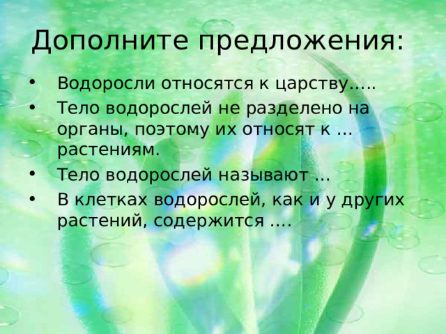 Дополните предложения: Водоросли относятся к царству….. Тело водорослей не разделено на органы, поэтому их относят к … растениям. Тело водорослей называют … В клетках водорослей, как и у других растений, содержится …. 