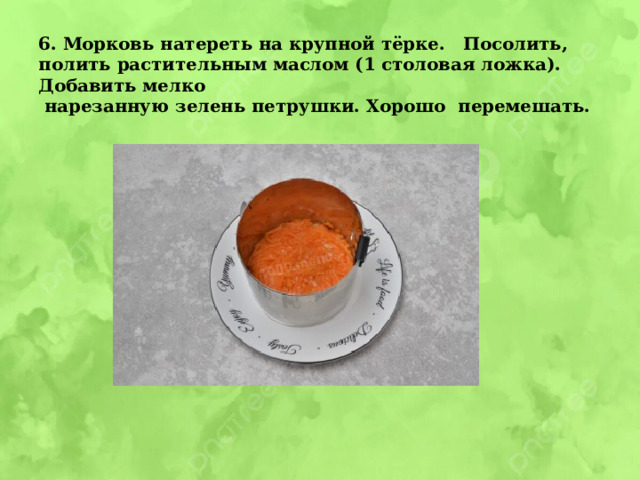 6. Морковь натереть на крупной тёрке. Посолить, полить растительным маслом (1 столовая ложка). Добавить мелко  нарезанную зелень петрушки. Хорошо перемешать.   