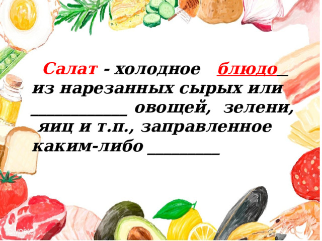  Салат -  холодное блюдо  из нарезанных сырых или ____________ овощей, зелени, яиц и т.п., заправленное каким-либо _________ 
