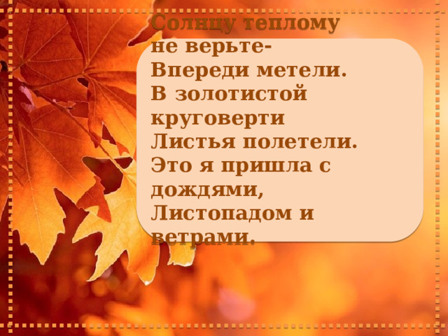   Солнцу теплому не верьте- Впереди метели. В золотистой круговерти Листья полетели. Это я пришла с дождями, Листопадом и ветрами.    