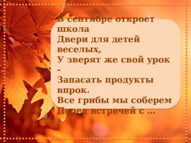    В сентябре откроет школа Двери для детей веселых, У зверят же свой урок - Запасать продукты впрок. Все грибы мы соберем Перед встречей с …      