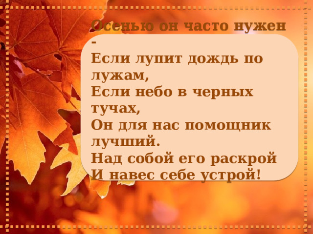     Осенью он часто нужен - Если лупит дождь по лужам, Если небо в черных тучах, Он для нас помощник лучший. Над собой его раскрой И навес себе устрой!      