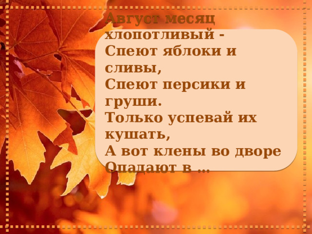   Август месяц хлопотливый - Спеют яблоки и сливы, Спеют персики и груши. Только успевай их кушать, А вот клены во дворе Опадают в …    