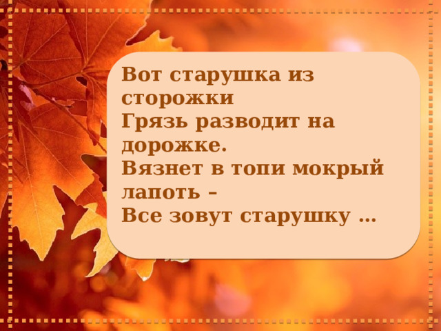     Вот старушка из сторожки Грязь разводит на дорожке. Вязнет в топи мокрый лапоть – Все зовут старушку …      