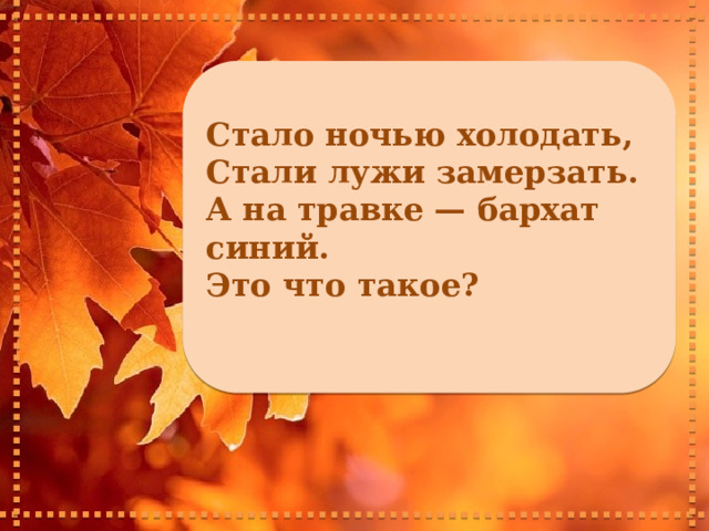     Стало ночью холодать, Стали лужи замерзать. А на травке — бархат синий. Это что такое?      