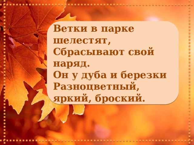 Ветки в парке шелестят, Сбрасывают свой наряд. Он у дуба и березки Разноцветный, яркий, броский. 