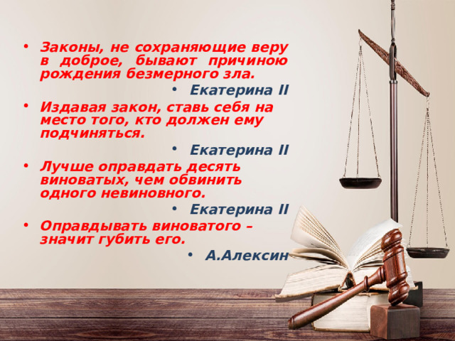 Законы, не сохраняющие веру в доброе, бывают причиною рождения безмерного зла. Екатерина II Издавая закон, ставь себя на место того, кто должен ему подчиняться. Екатерина II Лучше оправдать десять виноватых, чем обвинить одного невиновного. Екатерина II Оправдывать виноватого – значит губить его. А.Алексин  