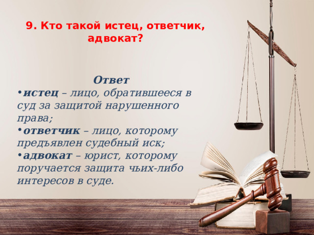 9. Кто такой истец, ответчик, адвокат? 9. Кто такой истец, ответчик, адвокат?    Ответ истец – лицо, обратившееся в суд за защитой нарушенного права; ответчик – лицо, которому предъявлен судебный иск; адвокат – юрист, которому поручается защита чьих-либо интересов в суде. 