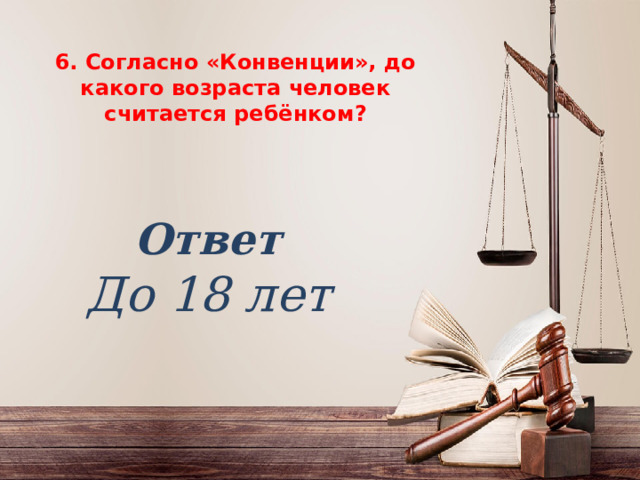 6. Согласно «Конвенции», до какого возраста человек считается ребёнком ? 6. Согласно «Конвенции», до какого возраста человек считается ребёнком ?    Ответ До 18 лет 