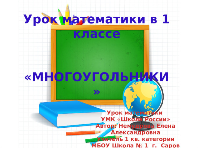 Урок математики в 1 классе   «МНОГОУГОЛЬНИКИ» Урок математики УМК «Школа России» Автор: Немудрова Елена Александровна Учитель 1 кв. категории МБОУ Школа № 1 г. Саров 