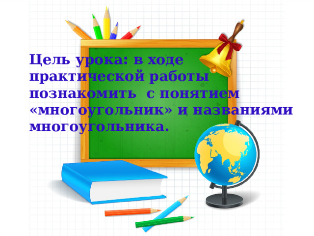Цель урока : в ходе практической работы познакомить с понятием «многоугольник» и названиями многоугольника. 