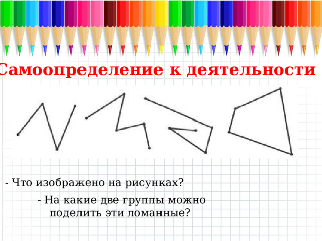 Самоопределение к деятельности Что изображено на рисунках? - На какие две группы можно поделить эти ломанные? - Что изображено на рисунках? - На какие две группы можно поделить эти ломанные?  