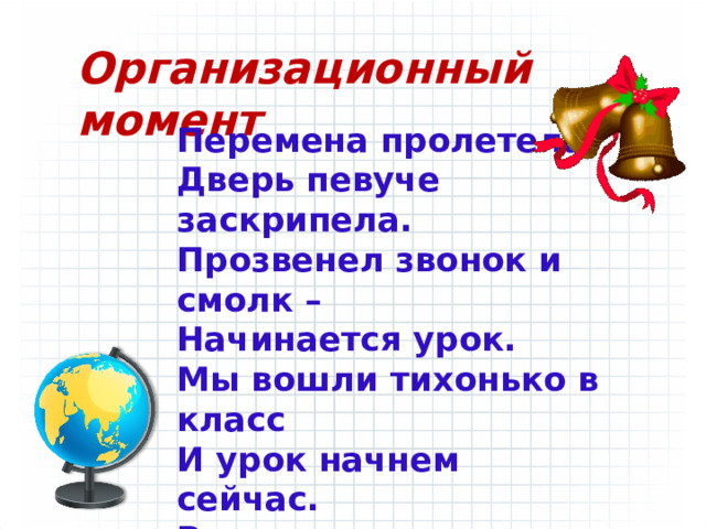 Организационный момент Перемена пролетела,  Дверь певуче заскрипела. Прозвенел звонок и смолк –   Начинается урок.   Мы вошли тихонько в класс  И урок начнем сейчас. Все за парты тихо сели,   На меня все посмотрели.    