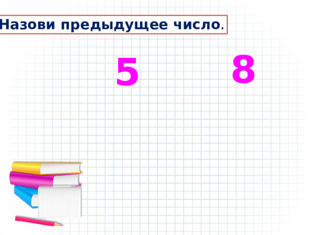 Назови предыдущее число . 8 5 