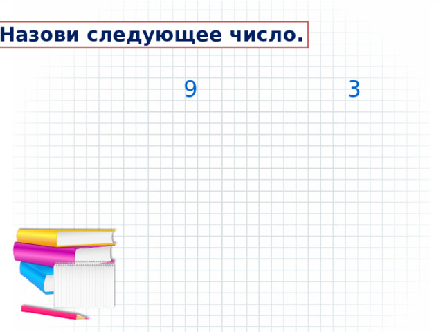  Назови следующее число.   9 3 
