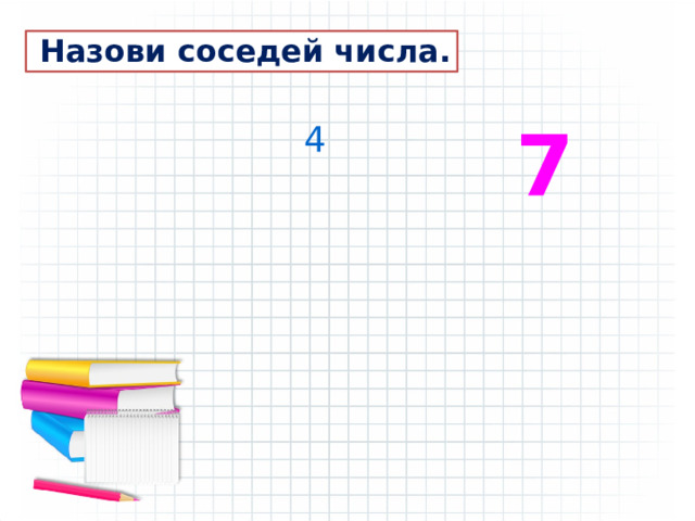  Назови соседей числа. 7 4 