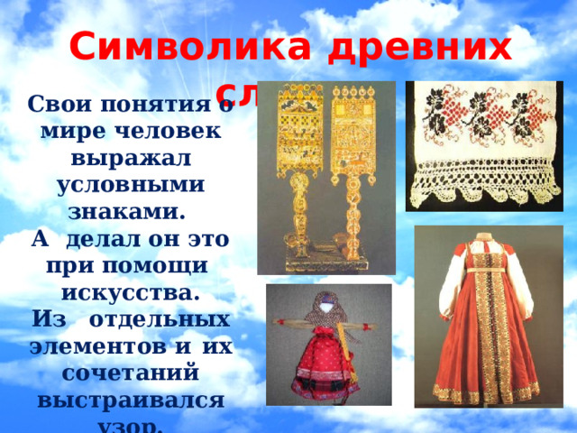 Символика древних славян   Свои понятия о мире человек выражал условными знаками. А делал он это при помощи искусства. Из  отдельных элементов и  их сочетаний выстраивался узор. 