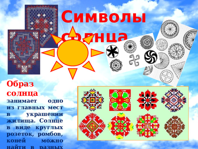 Символы солнца Образ солнца занимает одно из главных мест в украшении жилища. Солнце в виде круглых розеток, ромбов, коней можно найти в разных видах народного искусства. 