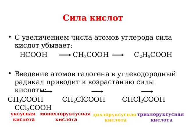 Сила кислот С увеличением числа атомов углерода сила кислот убывает: HCOOH    CH 3 COOH    C 2 H 5 COOH  Введение атомов галогена в углеводородный радикал приводит к возрастанию силы кислоты: CH 3 COOH CH 2 ClCOOH CHCl 2 COOH CCl 3 COOH монохлоруксусная уксусная кислота кислота трихлоруксусная кислота дихлоруксусная кислота 