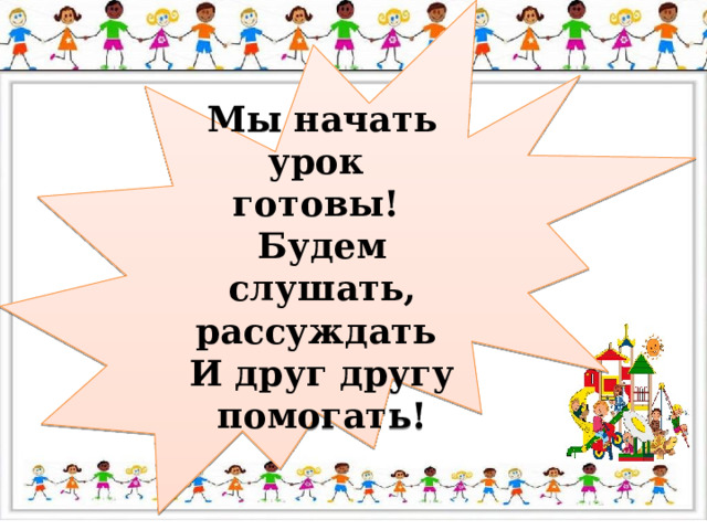 Мы начать урок готовы! Будем слушать, рассуждать И друг другу помогать! 