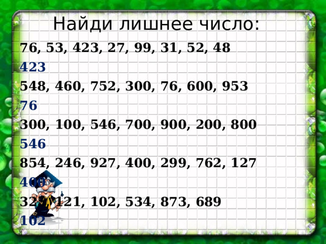 Найди лишнее число: 76, 53, 423, 27, 99, 31, 52, 48 423  548, 460, 752, 300, 76, 600, 953 76 300, 100, 546, 700, 900, 200, 800 546 854, 246, 927, 400, 299, 762, 127 400 325, 121, 102, 534, 873, 689 102 