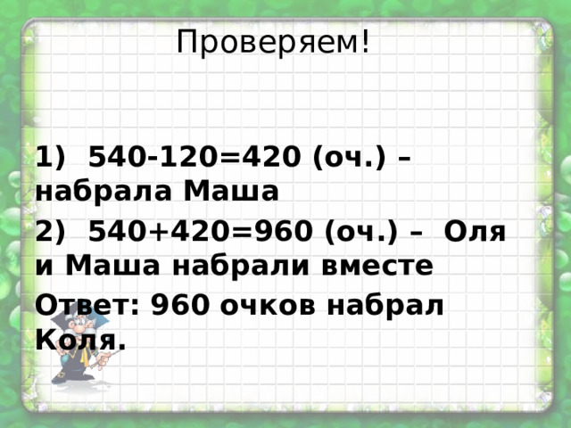 Проверяем!   1) 540-120=420 (оч.) – набрала Маша 2) 540+420=960 (оч.) – Оля и Маша набрали вместе Ответ: 960 очков набрал Коля.  