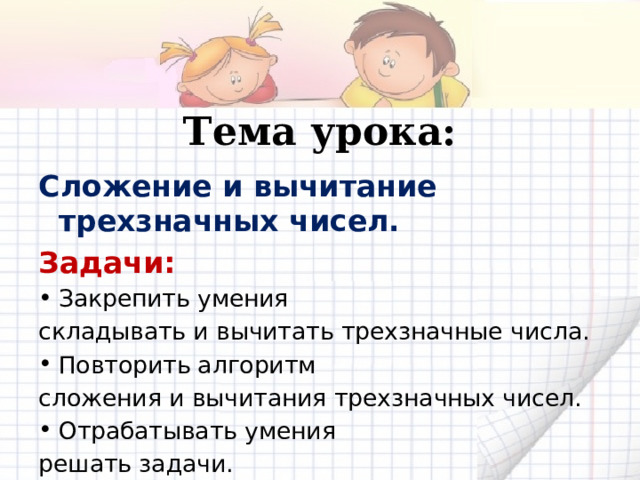 Тема урока: Сложение и вычитание трехзначных чисел. Задачи: Закрепить умения складывать и вычитать трехзначные числа. Повторить алгоритм сложения и вычитания трехзначных чисел. Отрабатывать умения решать задачи.  