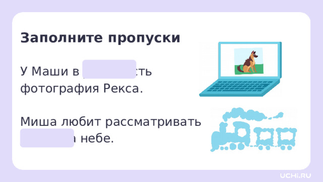 Заполните пропуски У Маши в ______ есть  фотография Рекса. Миша любит рассматривать  ______ на небе. Первичное применение  — Прочитайте предложения. В этих предложениях пропущено одно и то же слово. О происхождении этого слова мы говорили с вами сегодня. Какое слово пропущено? В чём разница между словами? (В первом предложении «облако» — это облачное хранилище данных в интернете, во втором — облако на небе.) — Как у одного слова может быть несколько значений? Как называются такие слова? — Все ли слова имеют несколько значений? — Как вы думаете, зачем нужны многозначные слова? — Какие выводы вы можете сделать о роли слов в языке? — Вспомните слова, о происхождении которых мы узнавали сегодня. Были ли среди них многозначные? (Окно (перерыв, просвет, компьютерный элемент интерфейса), колесо (колесо как предмет для передачи и регулирования движения, вращающийся круг (со спицами или сплошной), грудь колесом, колесо жизни).)  