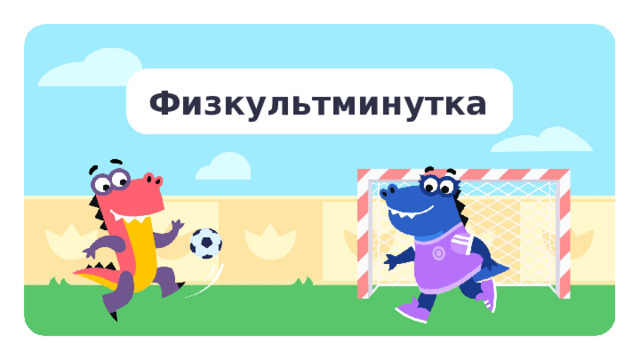 Физкультминутка Физкультминутка   — Пора отдохнуть! — А сейчас пора нам встать и немножко поскакать. (Прыжки на месте.) Прыгаем на месте смело, сразу здесь повеселело. (Прыжки на месте.) На носочки дружно встали, потянулись, не устали. (Тянемся вверх, стоя на носочках.) Наклонились дружно вниз, потянись, не торопись. (Наклоны тела вниз.) Распрямились, ровно встали. Глаза зажмурили, поморгали. (Встать ровно, зажмурить глаза, поморгать несколько раз.) Возвращаемся за парту.  