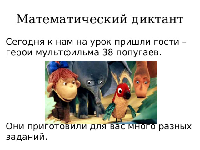 Математический диктант Сегодня к нам на урок пришли гости – герои мультфильма 38 попугаев. Они приготовили для вас много разных заданий. 