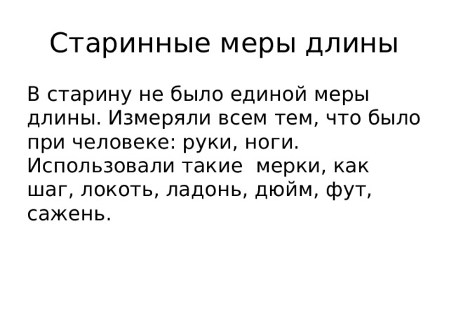 Старинные меры длины В старину не было единой меры длины. Измеряли всем тем, что было при человеке: руки, ноги. Использовали такие мерки, как шаг, локоть, ладонь, дюйм, фут, сажень. 