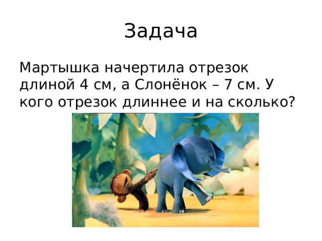 Задача Мартышка начертила отрезок длиной 4 см, а Слонёнок – 7 см. У кого отрезок длиннее и на сколько? 
