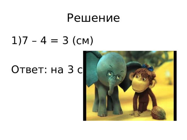Решение 7 – 4 = 3 (см) Ответ: на 3 см 
